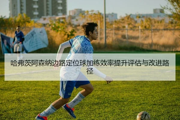 哈弗茨阿森纳边路定位球加练效率提升评估与改进路径
