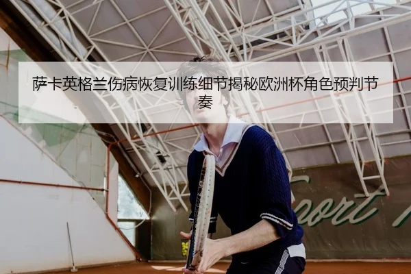 萨卡英格兰伤病恢复训练细节揭秘欧洲杯角色预判节奏