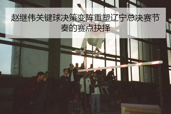 zhao-ji-wei-guan-jian-qiu-jue-ce-bian-zhen-zhong-su-liao-ning-zong-jue-sai-jie-zou-de-sai-dian-jue-ze-2-161.jpg